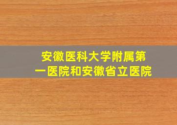 安徽医科大学附属第一医院和安徽省立医院