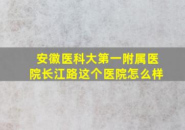 安徽医科大第一附属医院长江路这个医院怎么样