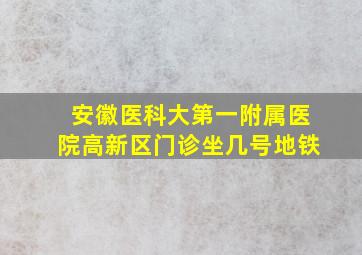 安徽医科大第一附属医院高新区门诊坐几号地铁