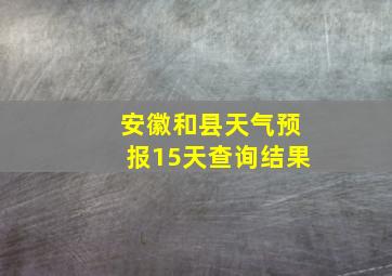 安徽和县天气预报15天查询结果