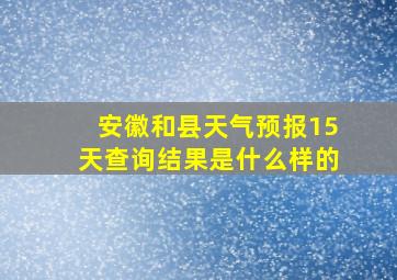 安徽和县天气预报15天查询结果是什么样的