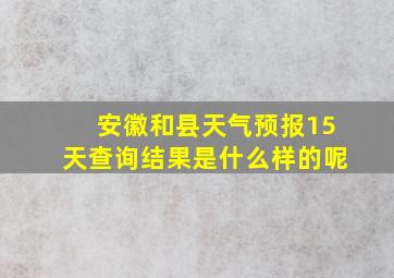 安徽和县天气预报15天查询结果是什么样的呢