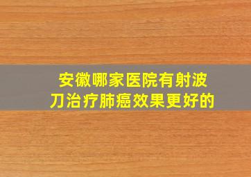 安徽哪家医院有射波刀治疗肺癌效果更好的