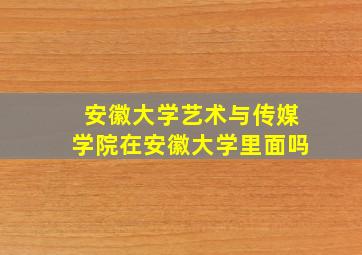 安徽大学艺术与传媒学院在安徽大学里面吗