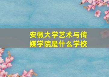 安徽大学艺术与传媒学院是什么学校