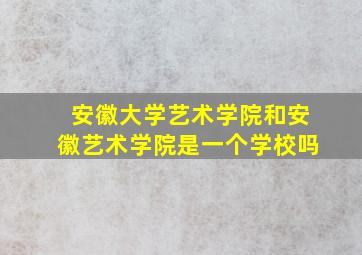 安徽大学艺术学院和安徽艺术学院是一个学校吗