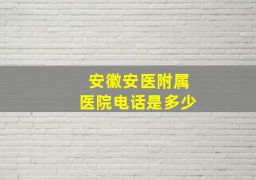 安徽安医附属医院电话是多少