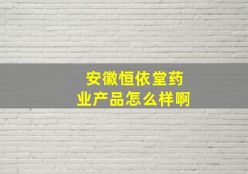 安徽恒依堂药业产品怎么样啊