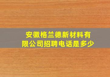 安徽格兰德新材料有限公司招聘电话是多少