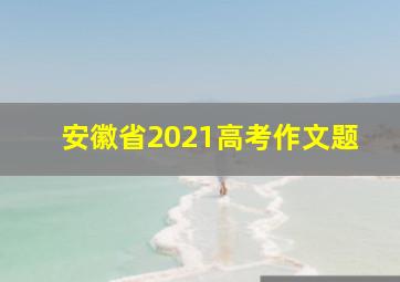 安徽省2021高考作文题