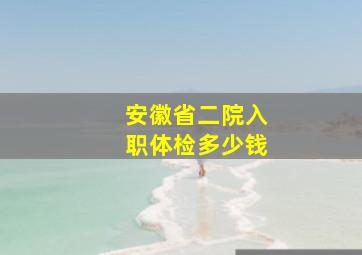 安徽省二院入职体检多少钱