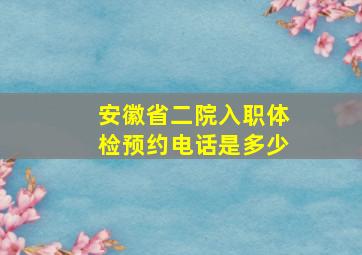 安徽省二院入职体检预约电话是多少