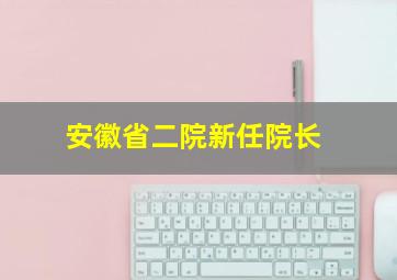 安徽省二院新任院长