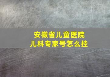 安徽省儿童医院儿科专家号怎么挂