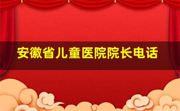 安徽省儿童医院院长电话