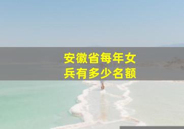 安徽省每年女兵有多少名额