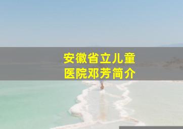 安徽省立儿童医院邓芳简介