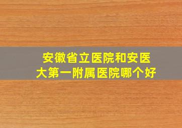 安徽省立医院和安医大第一附属医院哪个好