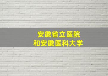 安徽省立医院和安徽医科大学