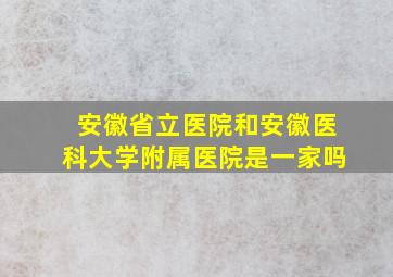 安徽省立医院和安徽医科大学附属医院是一家吗