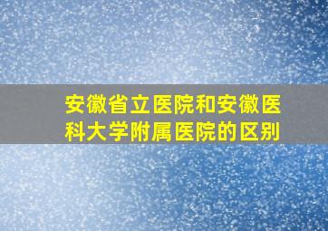 安徽省立医院和安徽医科大学附属医院的区别