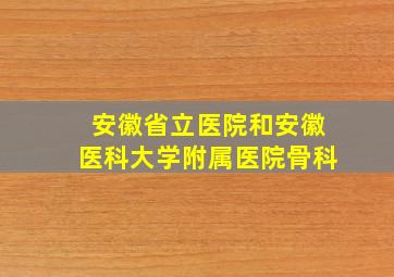 安徽省立医院和安徽医科大学附属医院骨科