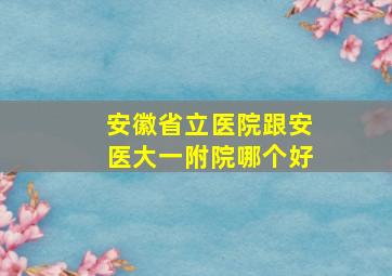 安徽省立医院跟安医大一附院哪个好