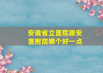 安徽省立医院跟安医附院哪个好一点