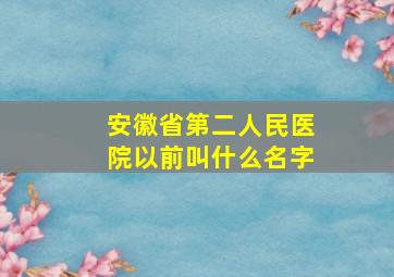 安徽省第二人民医院以前叫什么名字