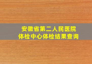 安徽省第二人民医院体检中心体检结果查询