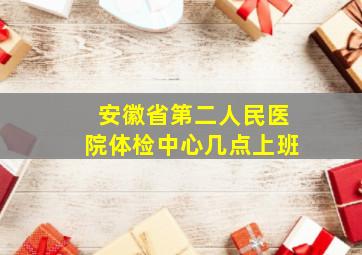 安徽省第二人民医院体检中心几点上班