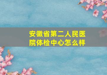 安徽省第二人民医院体检中心怎么样