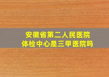 安徽省第二人民医院体检中心是三甲医院吗