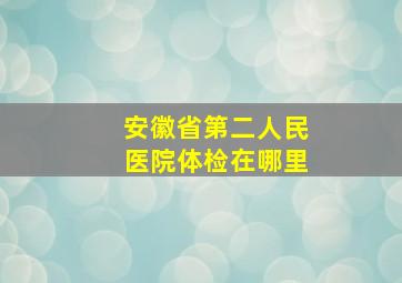 安徽省第二人民医院体检在哪里