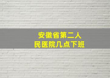 安徽省第二人民医院几点下班