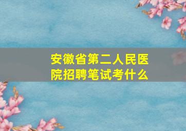 安徽省第二人民医院招聘笔试考什么