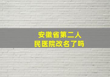 安徽省第二人民医院改名了吗