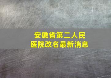 安徽省第二人民医院改名最新消息