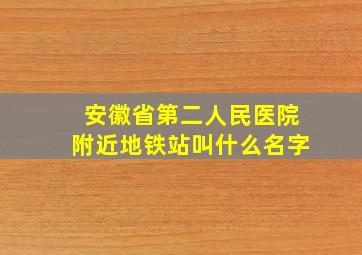 安徽省第二人民医院附近地铁站叫什么名字