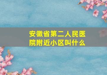 安徽省第二人民医院附近小区叫什么