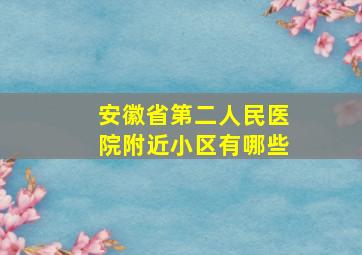 安徽省第二人民医院附近小区有哪些