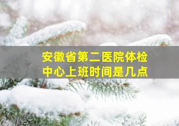 安徽省第二医院体检中心上班时间是几点