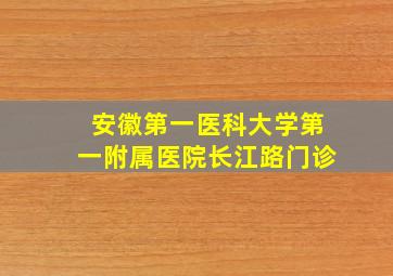 安徽第一医科大学第一附属医院长江路门诊