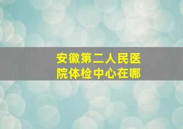 安徽第二人民医院体检中心在哪