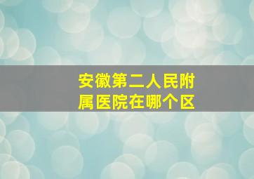 安徽第二人民附属医院在哪个区