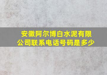 安徽阿尔博白水泥有限公司联系电话号码是多少