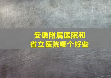 安徽附属医院和省立医院哪个好些