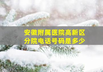 安徽附属医院高新区分院电话号码是多少