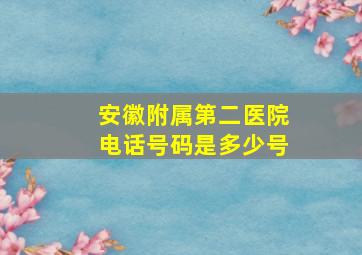 安徽附属第二医院电话号码是多少号