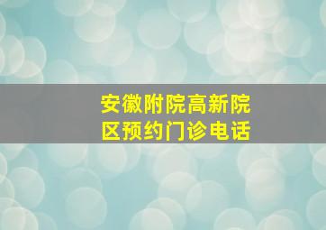 安徽附院高新院区预约门诊电话